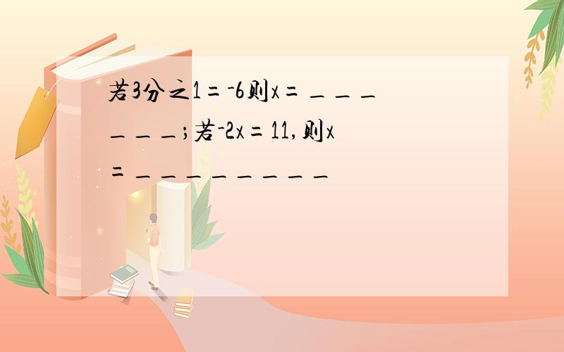 若3分之1=-6则x=______；若-2x=11,则x=________