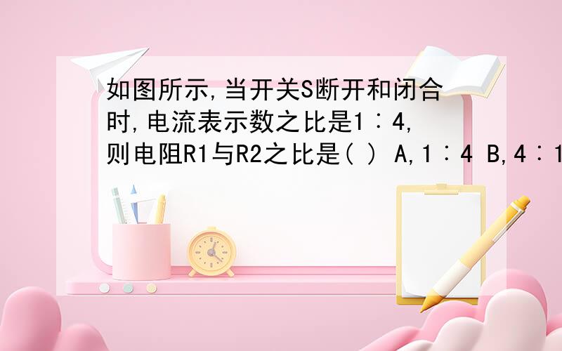 如图所示,当开关S断开和闭合时,电流表示数之比是1︰4,则电阻R1与R2之比是( ) A,1︰4 B,4︰1 C,1︰3 D,2︰I2=E/[R1R2/(R1+R2)]