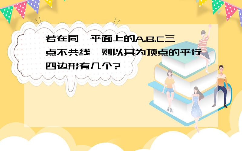 若在同一平面上的A.B.C三点不共线,则以其为顶点的平行四边形有几个?