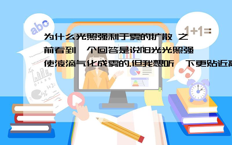 为什么光照强利于雾的扩散 之前看到一个回答是说阳光光照强使液滴气化成雾的.但我想听一下更贴近高中地理范围内回答为什么光照强利于雾的扩散