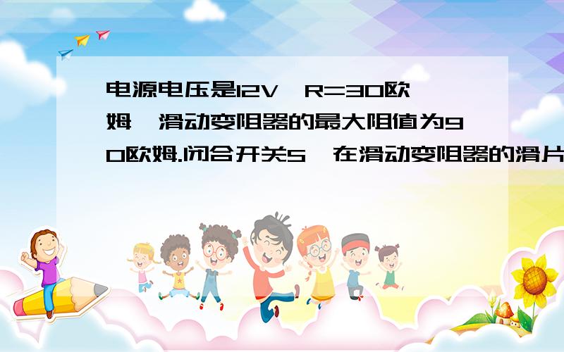 电源电压是12V,R=30欧姆,滑动变阻器的最大阻值为90欧姆.闭合开关S,在滑动变阻器的滑片P由最右端滑到最左端的过程中,电流表和电压表示数的变化范围是多少?（当滑动变阻器的滑片向右移动