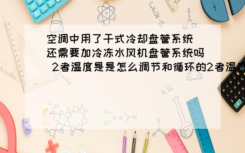 空调中用了干式冷却盘管系统 还需要加冷冻水风机盘管系统吗 2者温度是是怎么调节和循环的2者温度是是怎么调节和循环的 7度和16度