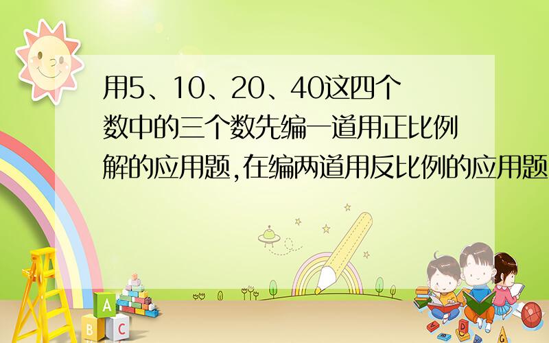 用5、10、20、40这四个数中的三个数先编一道用正比例解的应用题,在编两道用反比例的应用题.