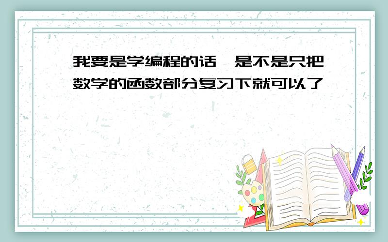 我要是学编程的话,是不是只把数学的函数部分复习下就可以了