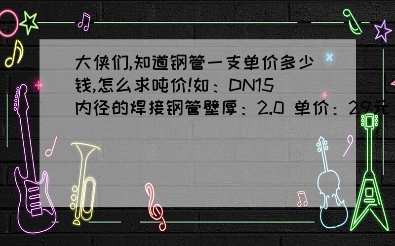 大侠们,知道钢管一支单价多少钱,怎么求吨价!如：DN15内径的焊接钢管壁厚：2.0 单价：29元 怎么计算一吨多少钱 请求钢管的计算公式