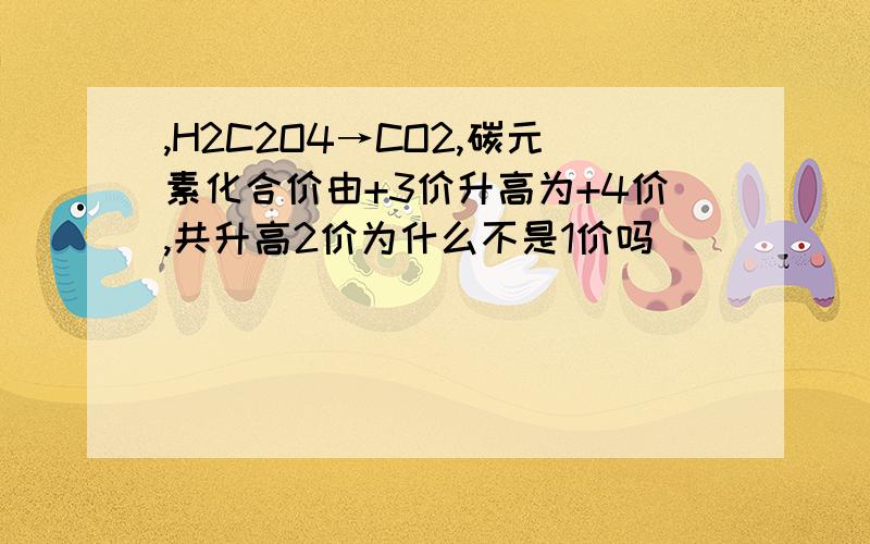 ,H2C2O4→CO2,碳元素化合价由+3价升高为+4价,共升高2价为什么不是1价吗