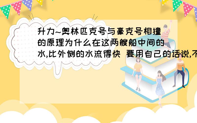 升力~奥林匹克号与豪克号相撞的原理为什么在这两艘船中间的水,比外侧的水流得快 要用自己的话说,不要复制粘贴哦说得好还可以加分!