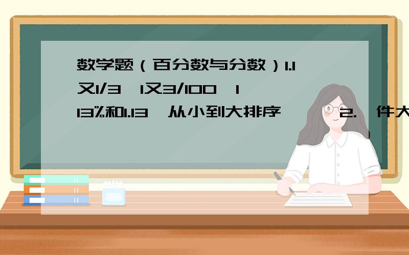 数学题（百分数与分数）1.1又1/3,1又3/100,113%和1.13  从小到大排序      2.一件大衣如卖140元,可赚40%,如卖120元,可赚（）%