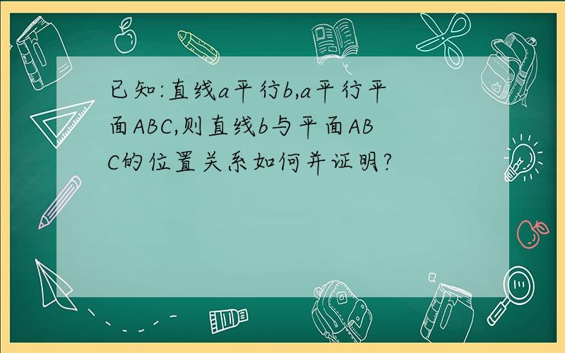 已知:直线a平行b,a平行平面ABC,则直线b与平面ABC的位置关系如何并证明?