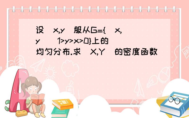 设(x,y)服从G={(x,y)|1>y>x>0}上的 均匀分布.求（X,Y）的密度函数