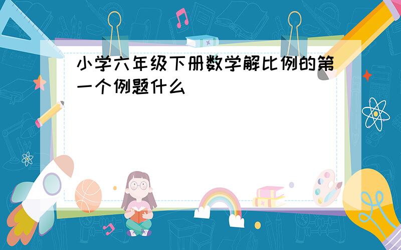 小学六年级下册数学解比例的第一个例题什么