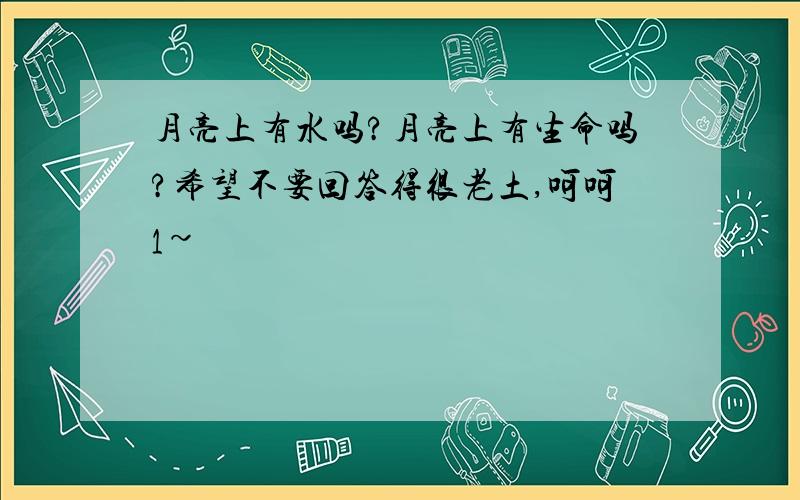 月亮上有水吗?月亮上有生命吗?希望不要回答得很老土,呵呵1~