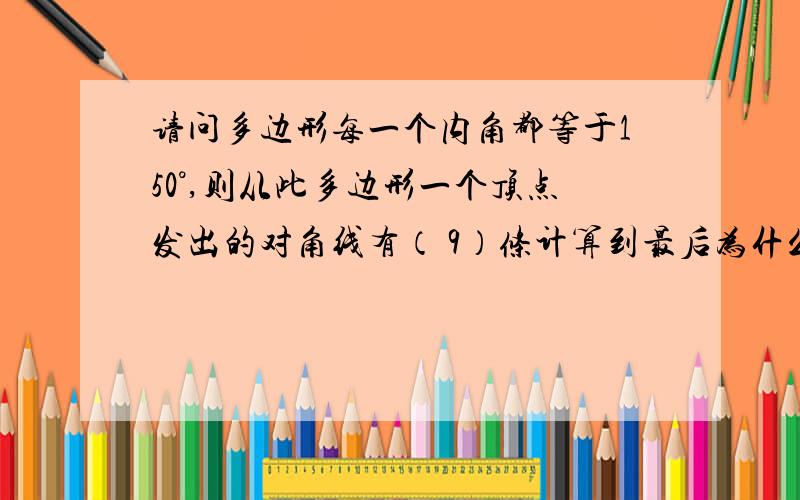 请问多边形每一个内角都等于150°,则从此多边形一个顶点发出的对角线有（ 9）条计算到最后为什么减三