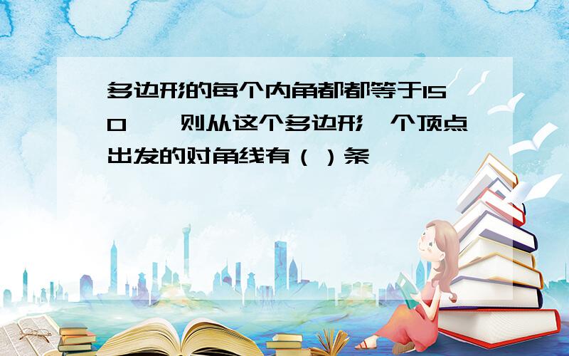 多边形的每个内角都都等于150°,则从这个多边形一个顶点出发的对角线有（）条