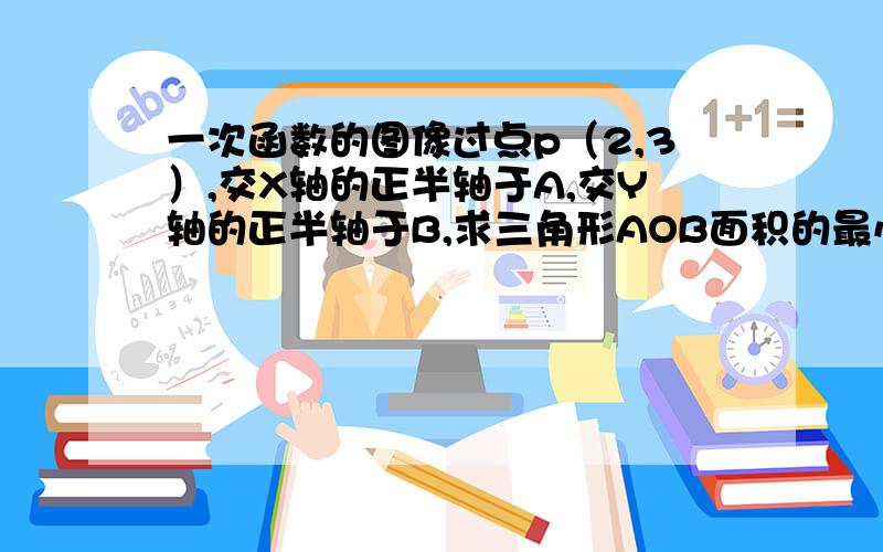 一次函数的图像过点p（2,3）,交X轴的正半轴于A,交Y轴的正半轴于B,求三角形AOB面积的最小值