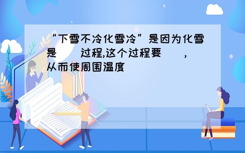 “下雪不冷化雪冷”是因为化雪是（）过程,这个过程要（）,从而使周围温度（）