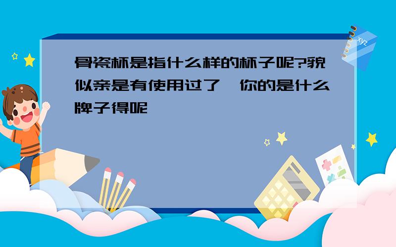 骨瓷杯是指什么样的杯子呢?貌似亲是有使用过了,你的是什么牌子得呢