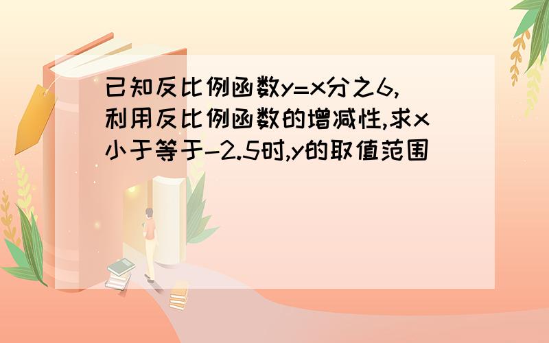 已知反比例函数y=x分之6,利用反比例函数的增减性,求x小于等于-2.5时,y的取值范围