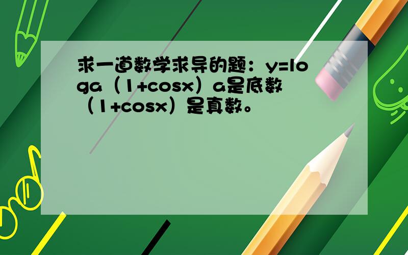 求一道数学求导的题：y=loga（1+cosx）a是底数（1+cosx）是真数。