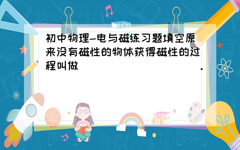 初中物理-电与磁练习题填空原来没有磁性的物体获得磁性的过程叫做___________.