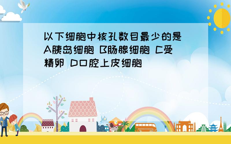 以下细胞中核孔数目最少的是 A胰岛细胞 B肠腺细胞 C受精卵 D口腔上皮细胞