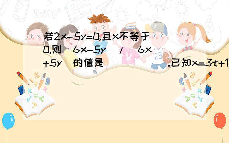 若2x-5y=0,且x不等于0,则（6x-5y）/（6x+5y）的值是______.已知x=3t+1,y=2t-1,用含x的式子表示y,其结果是_____.某铁路桥长1000米,一列火车从桥上通过,从上桥到离桥共用1分钟,整列火车全在桥上的时间为4