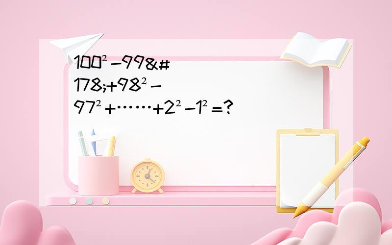 100²-99²+98²-97²+……+2²-1²=?