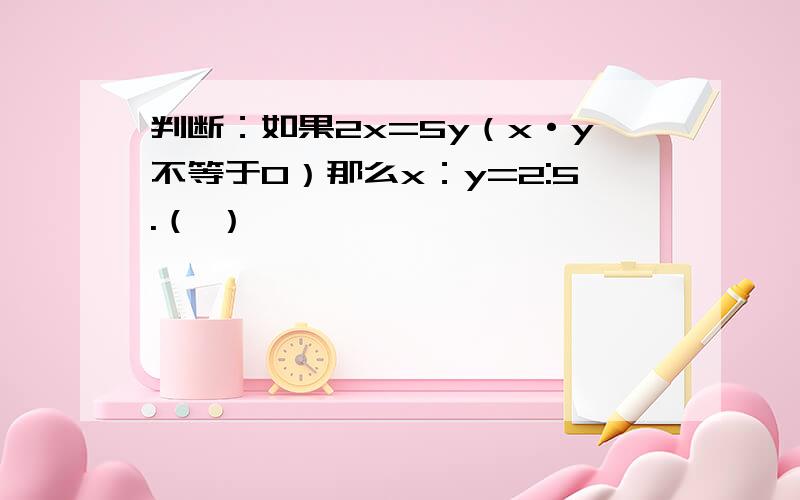 判断：如果2x=5y（x·y不等于0）那么x：y=2:5.（ ）