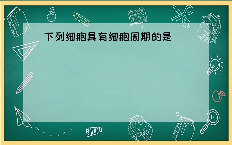 下列细胞具有细胞周期的是