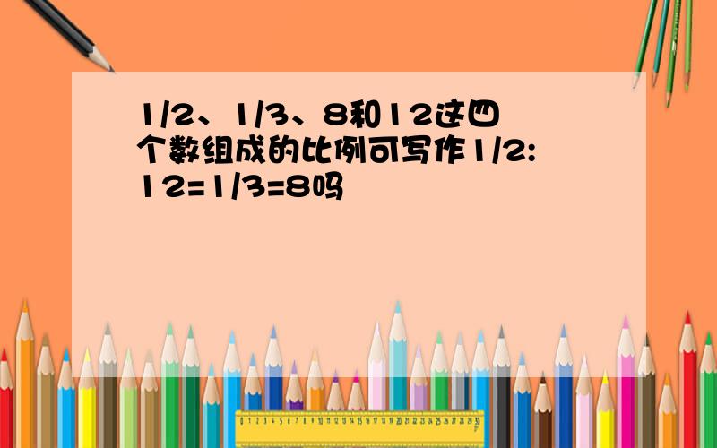 1/2、1/3、8和12这四个数组成的比例可写作1/2:12=1/3=8吗