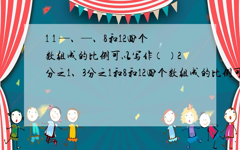 1 1 —、—、8和12四个数组成的比例可以写作（ ）2分之1、3分之1和8和12四个数组成的比例可以写作（ ） 如题!