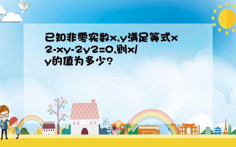 已知非零实数x,y满足等式x2-xy-2y2=0,则x/y的值为多少?