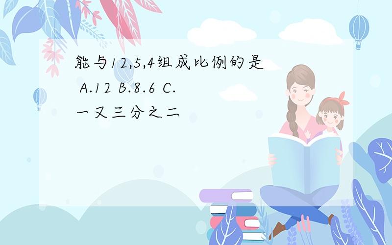 能与12,5,4组成比例的是 A.12 B.8.6 C.一又三分之二