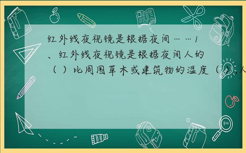 红外线夜视镜是根据夜间……1、红外线夜视镜是根据夜间人的（ ）比周围草木或建筑物的温度（ ）,人体辐射的（ ）比周围物体（ ）的原理制成的.2、圆盘上三部分按顺序涂成红色、绿色