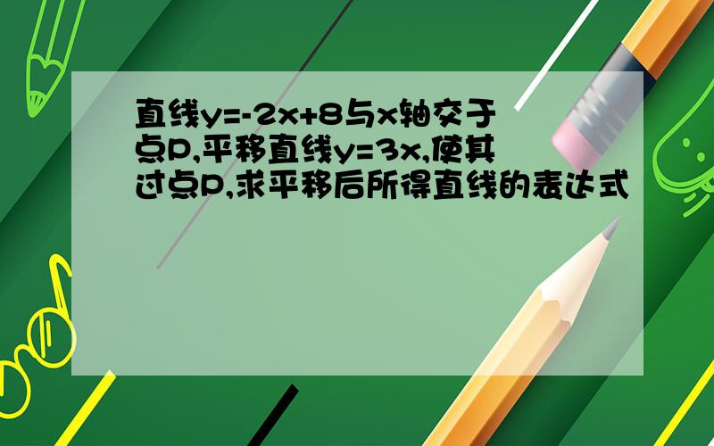 直线y=-2x+8与x轴交于点P,平移直线y=3x,使其过点P,求平移后所得直线的表达式