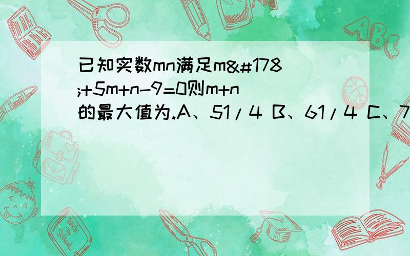 已知实数mn满足m²+5m+n-9=0则m+n的最大值为.A、51/4 B、61/4 C、71/4 D、13