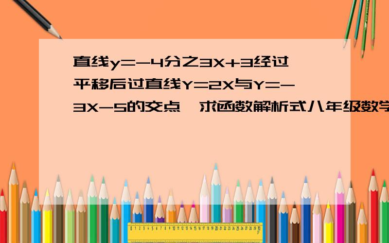 直线y=-4分之3X+3经过平移后过直线Y=2X与Y=-3X-5的交点,求函数解析式八年级数学下钟书课课练第6页第5题是-3x-5