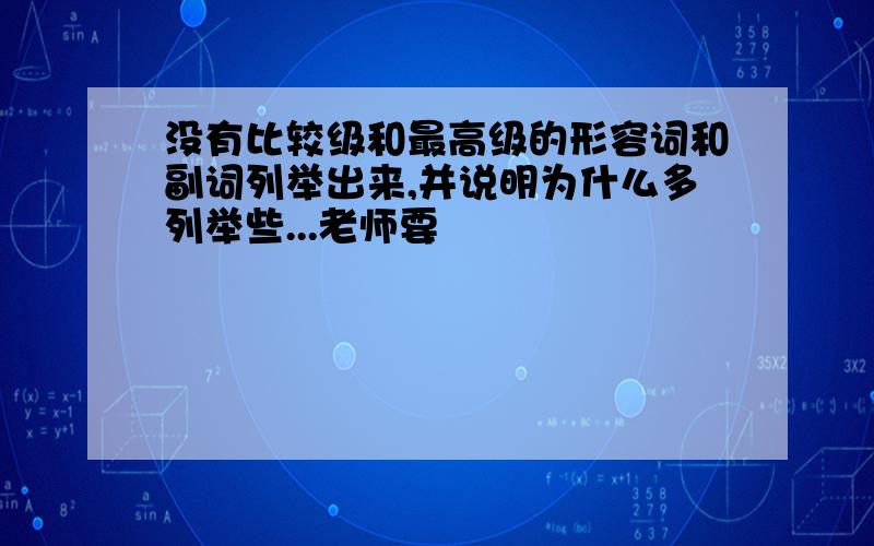 没有比较级和最高级的形容词和副词列举出来,并说明为什么多列举些...老师要