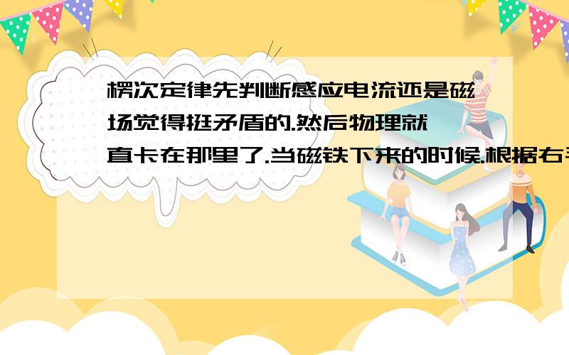 楞次定律先判断感应电流还是磁场觉得挺矛盾的.然后物理就一直卡在那里了.当磁铁下来的时候.根据右手定则（旋转抓螺旋圈判定电流的）,那么感应电流1应该是从下方流到上方.但是这么一