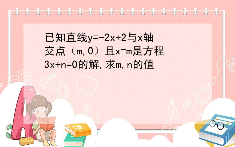 已知直线y=-2x+2与x轴交点（m,0）且x=m是方程3x+n=0的解,求m,n的值