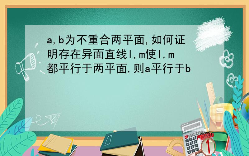 a,b为不重合两平面,如何证明存在异面直线l,m使l,m都平行于两平面,则a平行于b