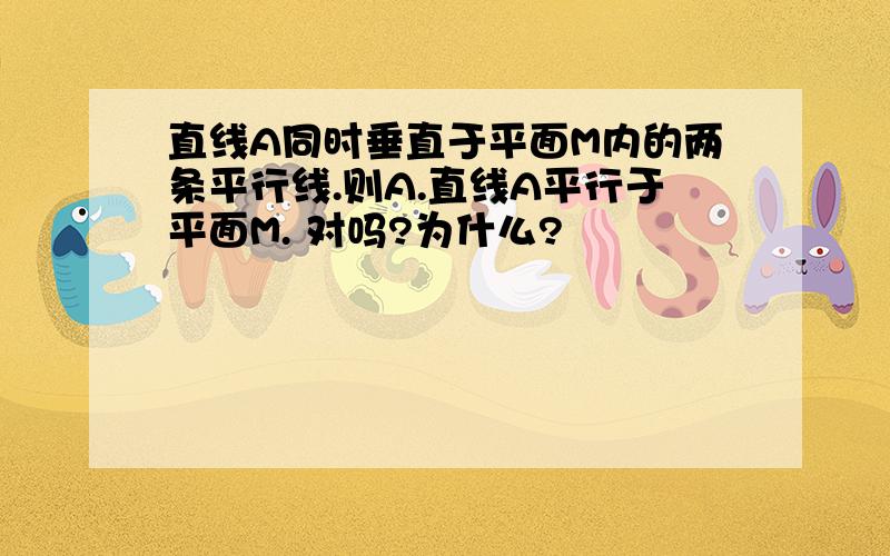 直线A同时垂直于平面M内的两条平行线.则A.直线A平行于平面M. 对吗?为什么?