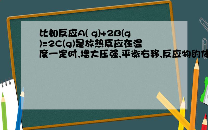 比如反应A( g)+2B(g)=2C(g)是放热反应在温度一定时,增大压强,平衡右移,反应物的体积分数减小,生成物的体积分数增大.我就是不明白为什么反应物的体积分数减小,生成物的体积分数增大?