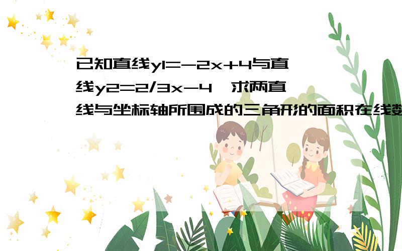 已知直线y1=-2x+4与直线y2=2/3x-4,求两直线与坐标轴所围成的三角形的面积在线数学高手帮帮忙要详细经过