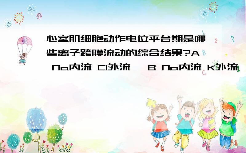 心室肌细胞动作电位平台期是哪些离子跨膜流动的综合结果?A Na内流 Cl外流 ,B Na内流 K外流,C Na内流 Cl内流,D Ca内流 K外流,E K内流 Ca外流选哪一个?