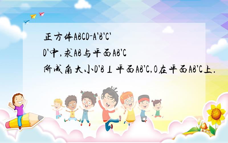 正方体ABCD-A'B'C'D'中,求AB与平面AB'C所成角大小D'B⊥平面AB'C,O在平面AB'C上.