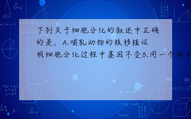 下列关于细胞分化的叙述中正确的是：A.哺乳动物的核移植证明细胞分化过程中基因不变B.同一个体不同组织的细胞表达的基因都不相同C.镰刀型细胞贫血症患者的红细胞呈镰刀型是细胞分化