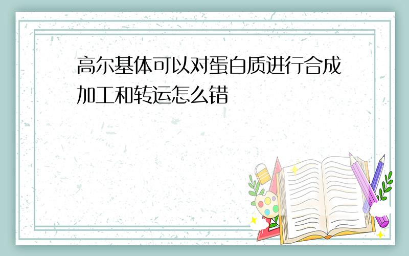 高尔基体可以对蛋白质进行合成加工和转运怎么错