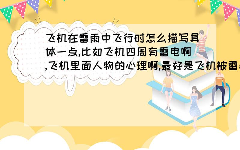 飞机在雷雨中飞行时怎么描写具体一点,比如飞机四周有雷电啊,飞机里面人物的心理啊,最好是飞机被雷击中后,工作人员怎么操控,就是说是一个场景的小练笔100~400字不等,好的+30分,禁止copy.