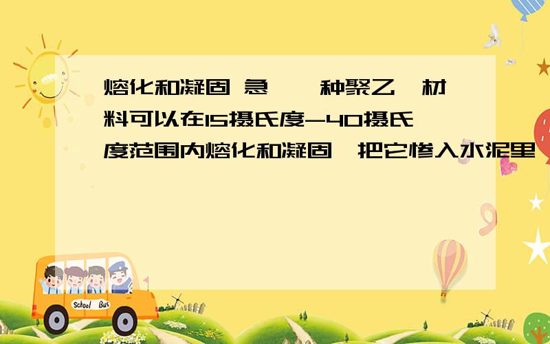 熔化和凝固 急、一种聚乙烯材料可以在15摄氏度-40摄氏度范围内熔化和凝固,把它惨入水泥里,制作储热地板和墙壁,可以起到调节室温的作用,这是因为气温高时,---------；气温低时,---------.